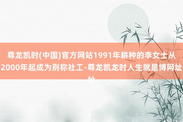 尊龙凯时(中国)官方网站1991年耕种的李女士从2000年起成为别称社工-尊龙凯龙时人生就是博网址