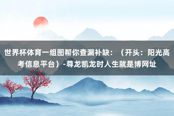 世界杯体育一组图帮你查漏补缺：（开头：阳光高考信息平台）-尊龙凯龙时人生就是博网址