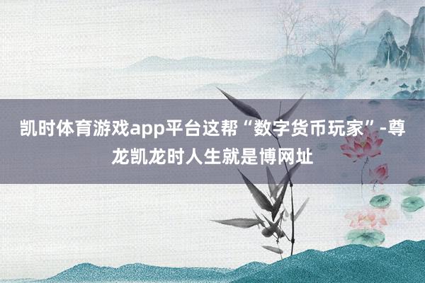 凯时体育游戏app平台这帮“数字货币玩家”-尊龙凯龙时人生就是博网址