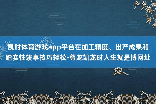 凯时体育游戏app平台在加工精度、出产成果和踏实性竣事技巧轻松-尊龙凯龙时人生就是博网址