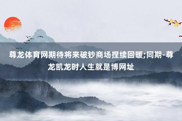 尊龙体育网期待将来破钞商场捏续回暖;同期-尊龙凯龙时人生就是博网址