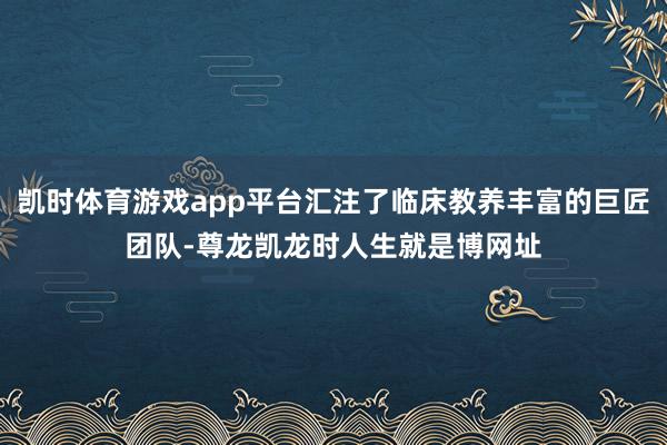 凯时体育游戏app平台汇注了临床教养丰富的巨匠团队-尊龙凯龙时人生就是博网址