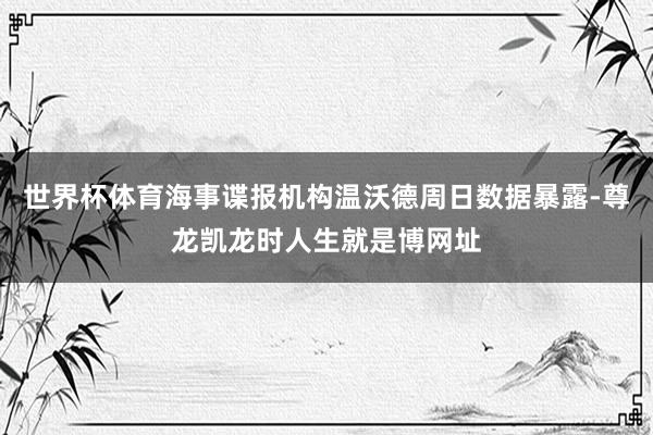 世界杯体育海事谍报机构温沃德周日数据暴露-尊龙凯龙时人生就是博网址