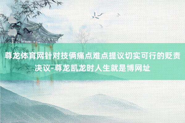尊龙体育网针对技俩痛点难点提议切实可行的贬责决议-尊龙凯龙时人生就是博网址