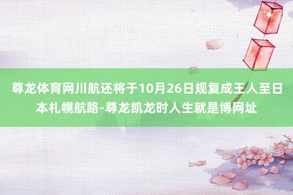 尊龙体育网川航还将于10月26日规复成王人至日本札幌航路-尊龙凯龙时人生就是博网址