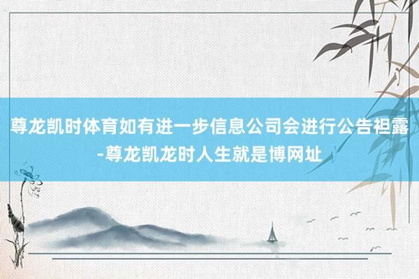 尊龙凯时体育如有进一步信息公司会进行公告袒露-尊龙凯龙时人生就是博网址