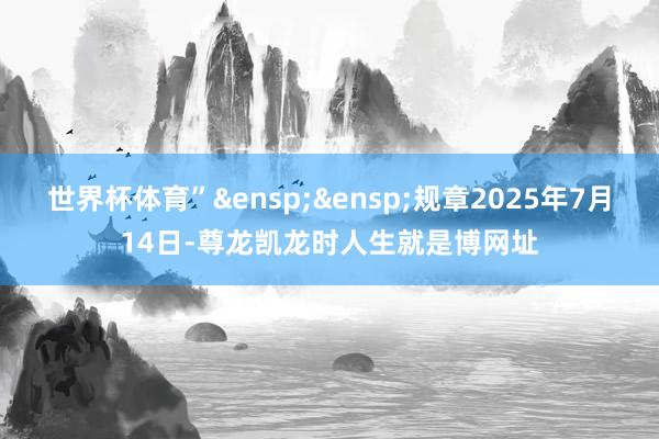 世界杯体育”&ensp;&ensp;规章2025年7月14日-尊龙凯龙时人生就是博网址