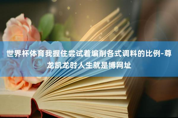 世界杯体育我握住尝试着编削各式调料的比例-尊龙凯龙时人生就是博网址