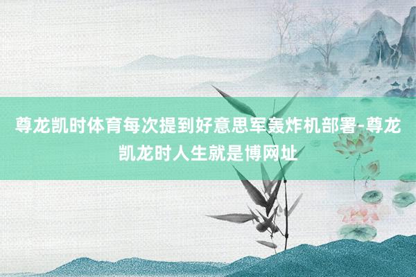 尊龙凯时体育每次提到好意思军轰炸机部署-尊龙凯龙时人生就是博网址