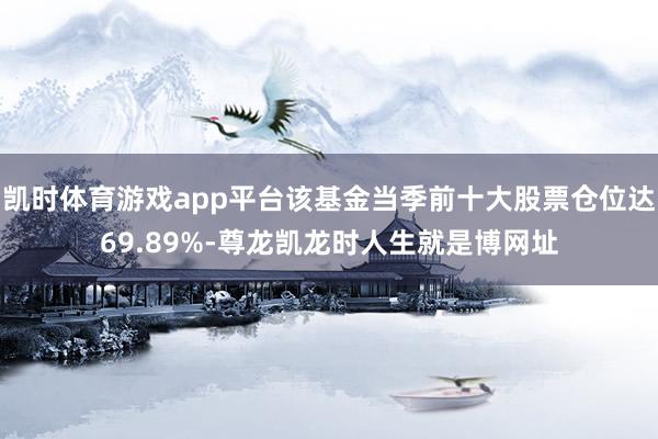凯时体育游戏app平台该基金当季前十大股票仓位达69.89%-尊龙凯龙时人生就是博网址