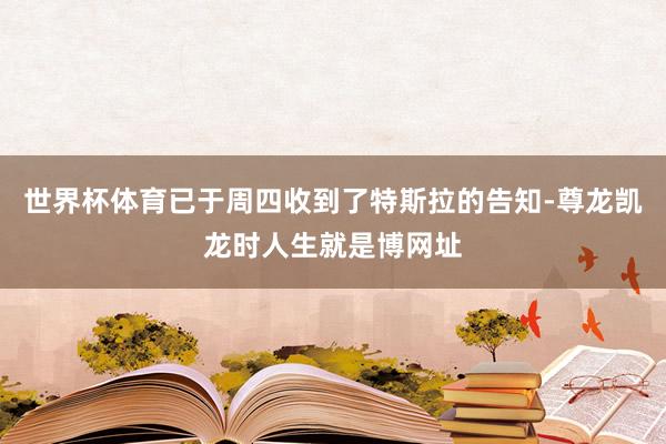 世界杯体育已于周四收到了特斯拉的告知-尊龙凯龙时人生就是博网址