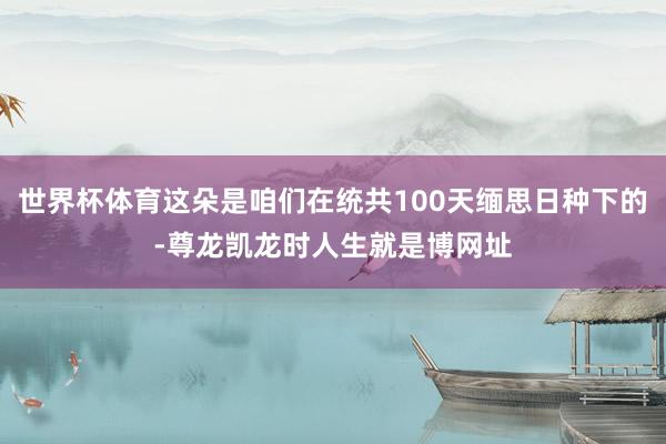 世界杯体育这朵是咱们在统共100天缅思日种下的-尊龙凯龙时人生就是博网址