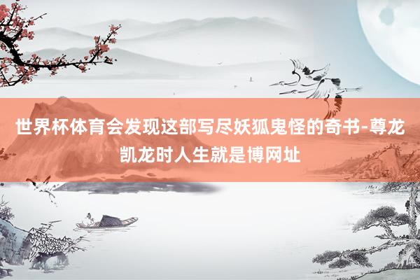 世界杯体育会发现这部写尽妖狐鬼怪的奇书-尊龙凯龙时人生就是博网址