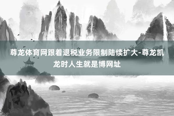 尊龙体育网　　跟着退税业务限制陆续扩大-尊龙凯龙时人生就是博网址