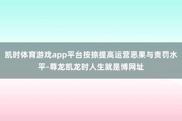 凯时体育游戏app平台按捺提高运营恶果与责罚水平-尊龙凯龙时人生就是博网址