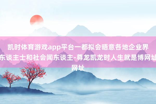凯时体育游戏app平台一都拟会晤意各地企业界东谈主士和社会闻东谈主-尊龙凯龙时人生就是博网址