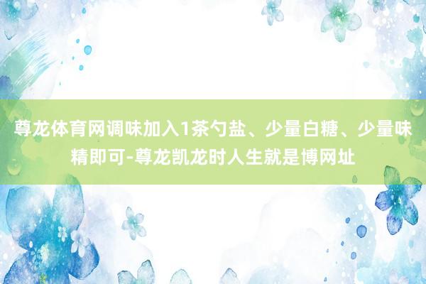 尊龙体育网调味加入1茶勺盐、少量白糖、少量味精即可-尊龙凯龙时人生就是博网址