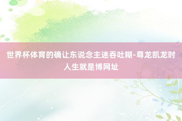 世界杯体育的确让东说念主迷吞吐糊-尊龙凯龙时人生就是博网址