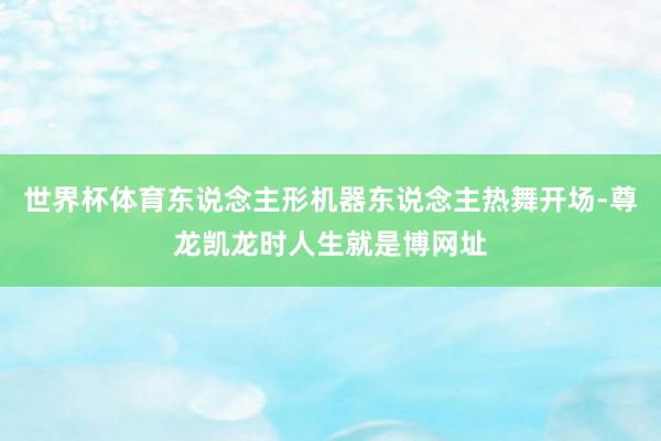 世界杯体育东说念主形机器东说念主热舞开场-尊龙凯龙时人生就是博网址
