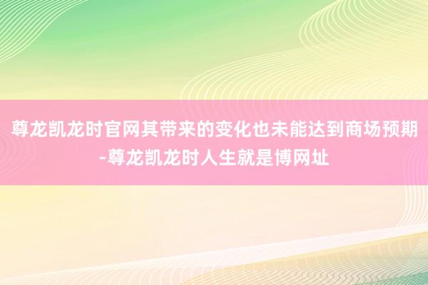 尊龙凯龙时官网其带来的变化也未能达到商场预期-尊龙凯龙时人生就是博网址