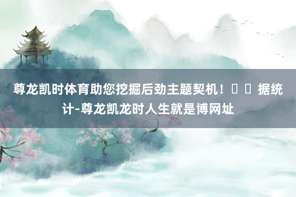 尊龙凯时体育助您挖掘后劲主题契机！		　　据统计-尊龙凯龙时人生就是博网址
