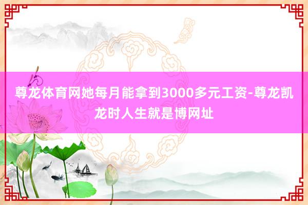 尊龙体育网她每月能拿到3000多元工资-尊龙凯龙时人生就是博网址