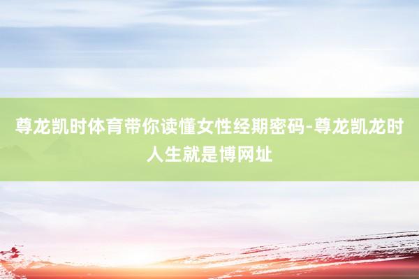 尊龙凯时体育带你读懂女性经期密码-尊龙凯龙时人生就是博网址