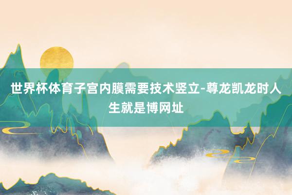 世界杯体育子宫内膜需要技术竖立-尊龙凯龙时人生就是博网址