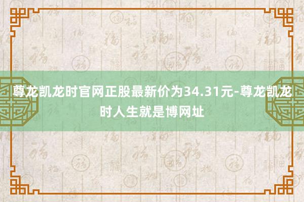 尊龙凯龙时官网正股最新价为34.31元-尊龙凯龙时人生就是博网址