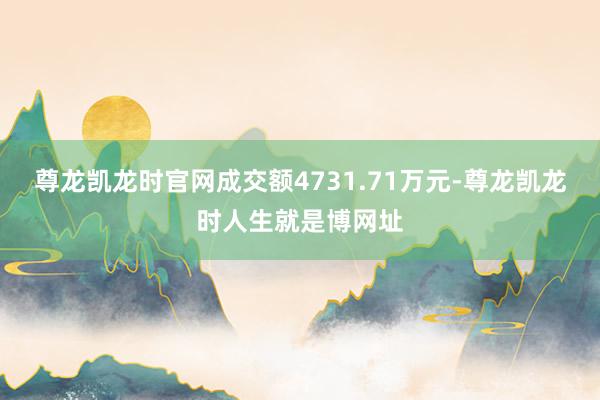 尊龙凯龙时官网成交额4731.71万元-尊龙凯龙时人生就是博网址