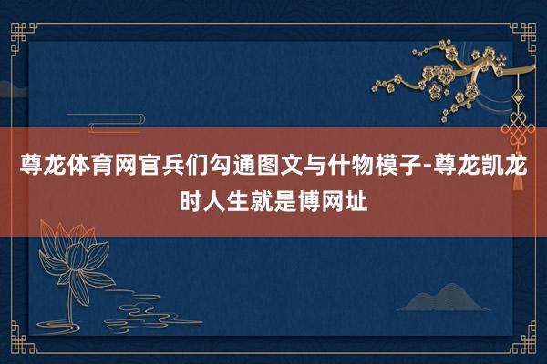 尊龙体育网官兵们勾通图文与什物模子-尊龙凯龙时人生就是博网址
