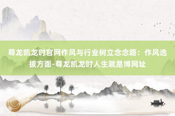 尊龙凯龙时官网 作风与行业树立念念路:作风选拔方面-尊龙凯龙时人生就是博网址