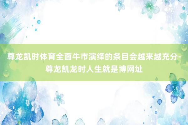 尊龙凯时体育全面牛市演绎的条目会越来越充分-尊龙凯龙时人生就是博网址