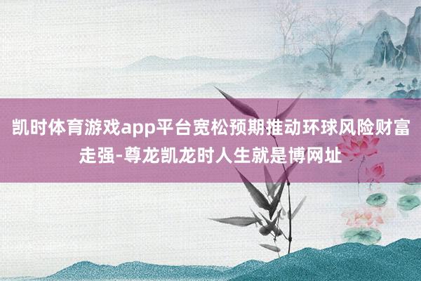 凯时体育游戏app平台宽松预期推动环球风险财富走强-尊龙凯龙时人生就是博网址
