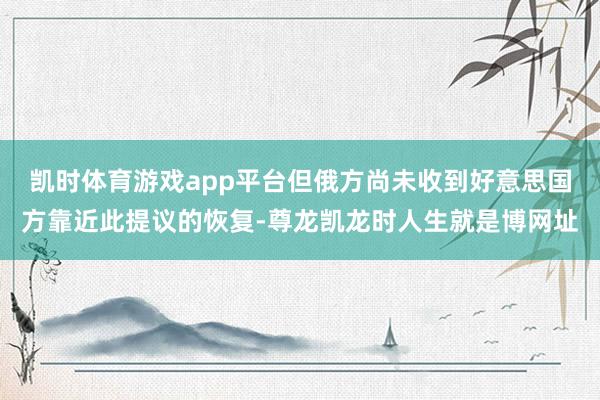 凯时体育游戏app平台但俄方尚未收到好意思国方靠近此提议的恢复-尊龙凯龙时人生就是博网址