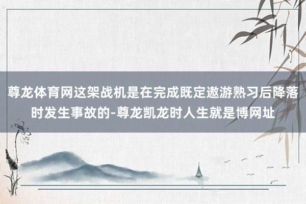 尊龙体育网这架战机是在完成既定遨游熟习后降落时发生事故的-尊龙凯龙时人生就是博网址