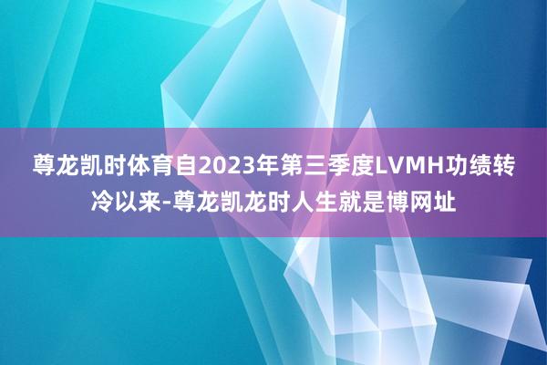 尊龙凯时体育自2023年第三季度LVMH功绩转冷以来-尊龙凯龙时人生就是博网址