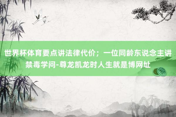 世界杯体育要点讲法律代价；一位同龄东说念主讲禁毒学问-尊龙凯龙时人生就是博网址