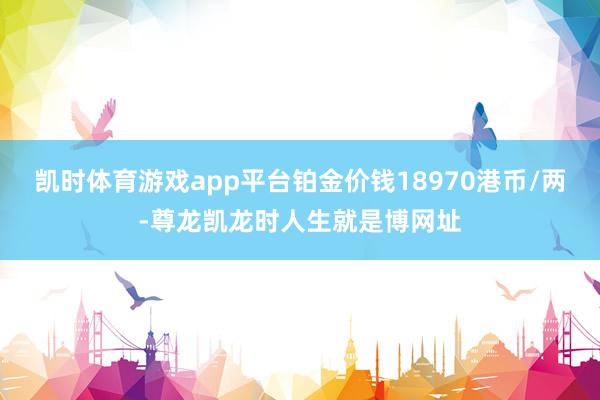 凯时体育游戏app平台铂金价钱18970港币/两-尊龙凯龙时人生就是博网址