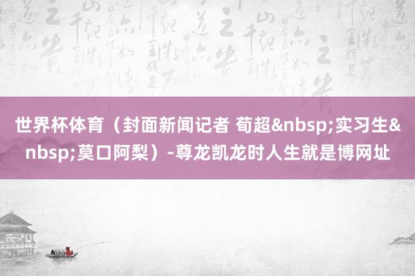 世界杯体育(封面新闻记者 荀超 实习生 莫口阿梨)-尊龙凯龙时人生就是博网址