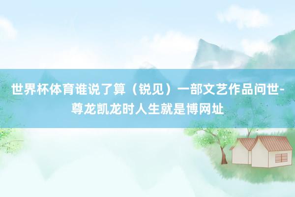 世界杯体育谁说了算（锐见）一部文艺作品问世-尊龙凯龙时人生就是博网址