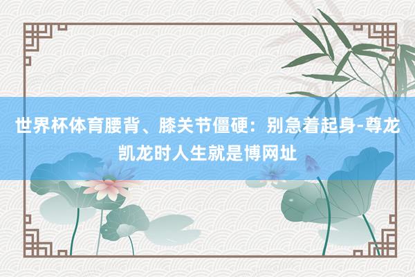 世界杯体育腰背、膝关节僵硬：别急着起身-尊龙凯龙时人生就是博网址