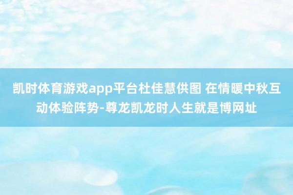 凯时体育游戏app平台杜佳慧供图 在情暖中秋互动体验阵势-尊龙凯龙时人生就是博网址