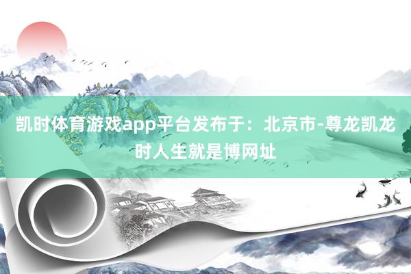 凯时体育游戏app平台发布于：北京市-尊龙凯龙时人生就是博网址