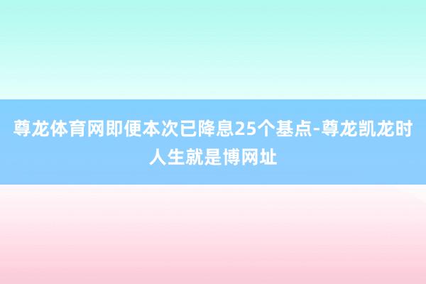 尊龙体育网即便本次已降息25个基点-尊龙凯龙时人生就是博网址