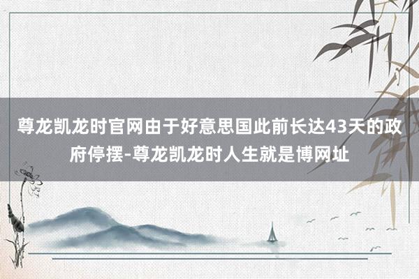 尊龙凯龙时官网由于好意思国此前长达43天的政府停摆-尊龙凯龙时人生就是博网址