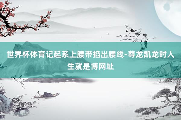 世界杯体育记起系上腰带掐出腰线-尊龙凯龙时人生就是博网址