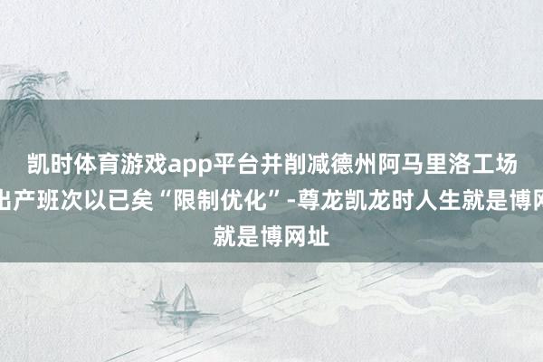 凯时体育游戏app平台并削减德州阿马里洛工场的出产班次以已矣“限制优化”-尊龙凯龙时人生就是博网址
