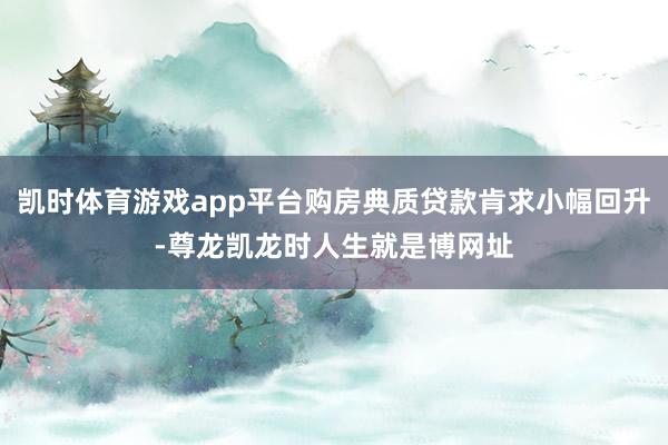 凯时体育游戏app平台购房典质贷款肯求小幅回升-尊龙凯龙时人生就是博网址