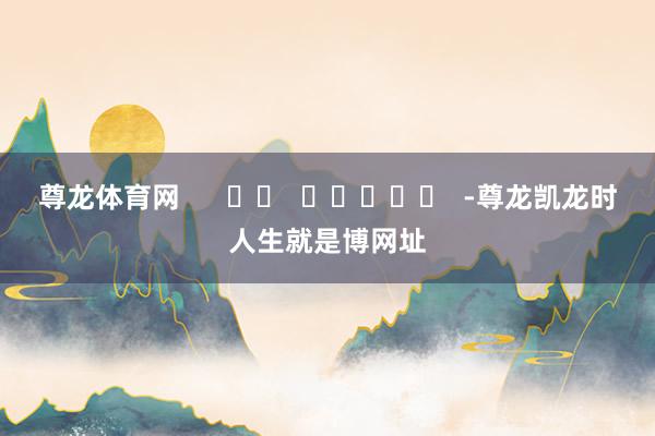 尊龙体育网      		  					  -尊龙凯龙时人生就是博网址